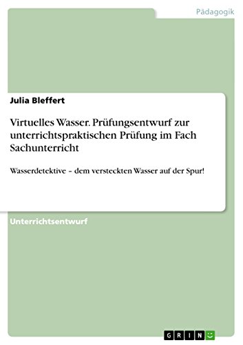 Virtuelles Wasser. Prüfungsentwurf zur unterrichtspraktischen Prüfung im Fach Sachunterricht: Wasserdetektive ¿ dem versteckten Wasser auf der Spur!