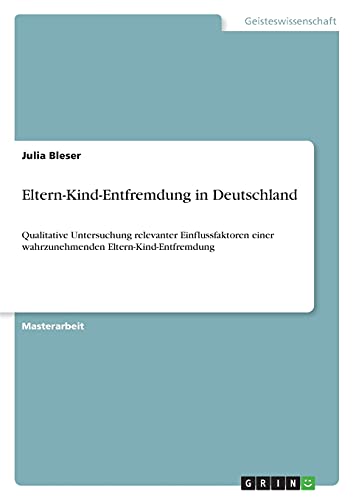 Eltern-Kind-Entfremdung in Deutschland: Qualitative Untersuchung relevanter Einflussfaktoren einer wahrzunehmenden Eltern-Kind-Entfremdung Eltern-Kind-Entfremdung in Deutschland: Qualitative Untersuchung relevanter Einflussfaktoren einer wahrzunehmenden Eltern-Kind-Entfremdung
