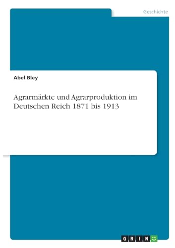 Agrarmärkte und Agrarproduktion im Deutschen Reich 1871 bis 1913 von GRIN Verlag
