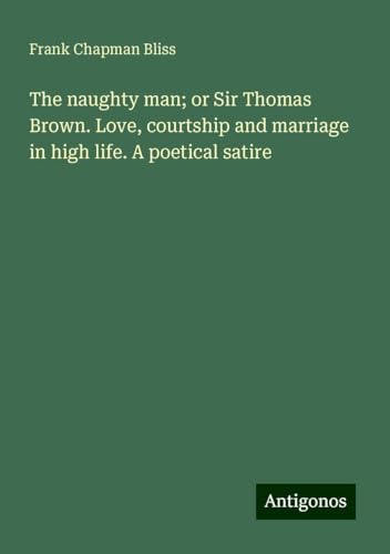 The naughty man; or Sir Thomas Brown. Love, courtship and marriage in high life. A poetical satire
