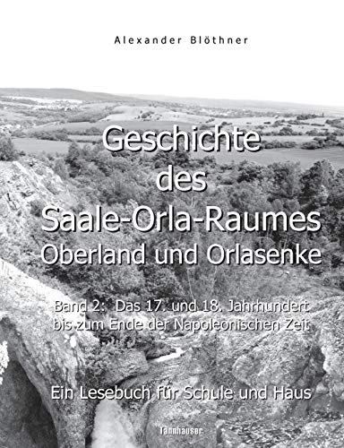 Geschichte des Saale-Orla-Raumes: Oberland und Orlasenke, Band 2: Das 17. und 18. Jahrhundert bis zum Ende der Napoleonischen Zeit - Ein Lesebuch für ... bis hin zum Ende der Napoleonischen Zeit 1815 Geschichte des Saale-Orla-Raumes: Oberland und Orlasenke, Band 2: Das 17. und 18. Jahrhundert bis zum Ende der Napoleonischen Zeit - Ein Lesebuch für ... bis hin zum Ende der Napoleonischen Zeit 1815
