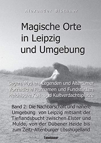 Magische Orte in Leipzig und Umgebung: Sagen, Mythen, Legenden und Altertümer, vorzeitliche Flurnamen und Fundstätten, heidnische Kult- und ... Heide bis zum Zeitz-Altenburger Lösshügelland