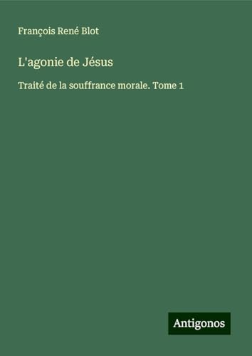 L'agonie de Jésus: Traité de la souffrance morale. Tome 1 von Antigonos Verlag