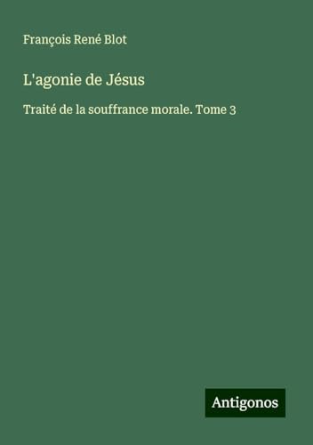 L'agonie de Jésus: Traité de la souffrance morale. Tome 3 von Antigonos Verlag