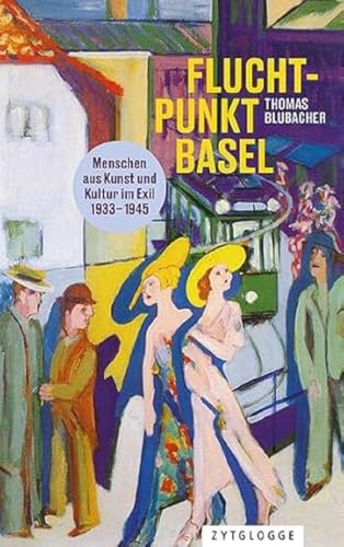 Fluchtpunkt Basel: Menschen aus Kunst und Kultur im Exil 1933 bis 1945