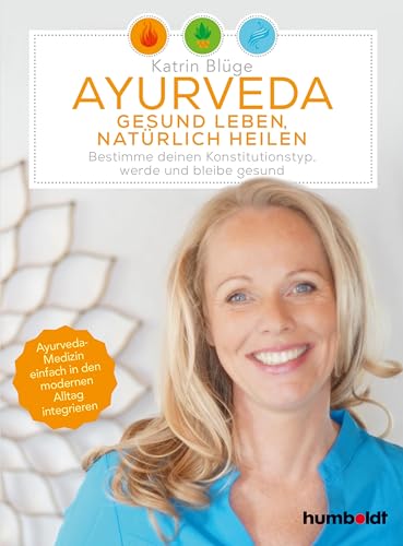 Ayurveda - gesund leben, natürlich heilen: Bestimme deinen Konstitutionstyp - werde und bleibe gesund. Ayurveda-Medizin einfach in den modernen Alltag integrieren