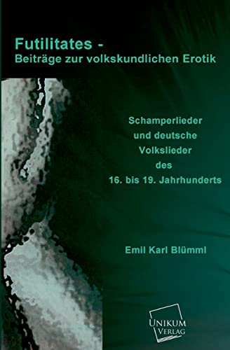Futilitates - Beiträge zur volkskundlichen Erotik: Schamperlieder und deutsche Volkslieder des 16. bis 19. Jahrhunderts