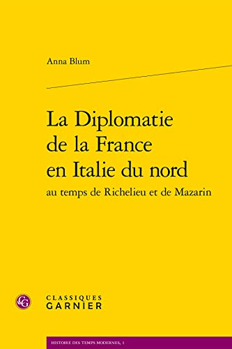 La Diplomatie De La France En Italie Du Nord Au Temps De Richelieu Et De Mazarin (Histoire Des Temps Modernes, 1, Band 1) von Classiques Garnier