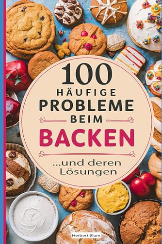 100 häufige Probleme beim Backen und deren Lösungen: Schritt-für-Schritt Lösungen für Backprobleme 100 häufige Probleme beim Backen und deren Lösungen: Schritt-für-Schritt Lösungen für Backprobleme