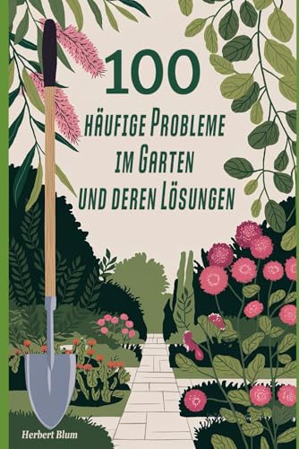 100 häufige Probleme im Garten und deren Lösungen: Von Schädlingen bis zum Unkraut – So lösen Sie die häufigsten Gartenprobleme