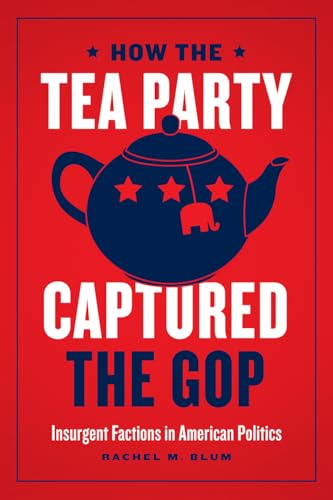 How the Tea Party Captured the GOP: Insurgent Factions in American Politics von University of Chicago Press