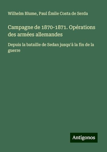 Campagne de 1870-1871. Opérations des armées allemandes: Depuis la bataille de Sedan jusqu'à la fin de la guerre von Antigonos Verlag