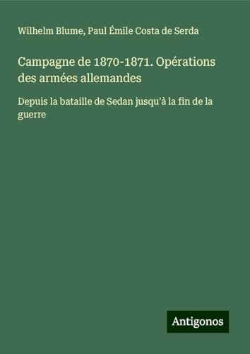 Campagne de 1870-1871. Opérations des armées allemandes: Depuis la bataille de Sedan jusqu'à la fin de la guerre von Antigonos Verlag