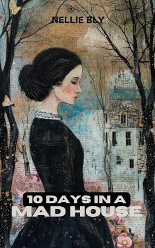 10 Days in a Mad-House: Exposing the Brutal Reality of 19th Century Asylums: A Landmark in Investigative Journalism von Independently published