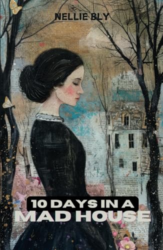 10 Days in a Mad-House: Exposing the Brutal Reality of 19th Century Asylums: A Landmark in Investigative Journalism von Independently published
