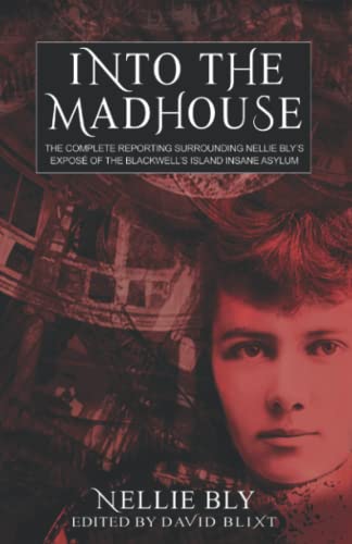 Into The Madhouse: The Complete Reporting Surrounding Nellie Bly's Expose of the Blackwell's Island Insane Asylum