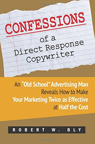 Confessions of a Direct Response Copywriter: An “Old School” Advertising Man Reveals How to Make Your Marketing Twice as Effective at Half the Cost - ... Secrets of Success in Business and in Life