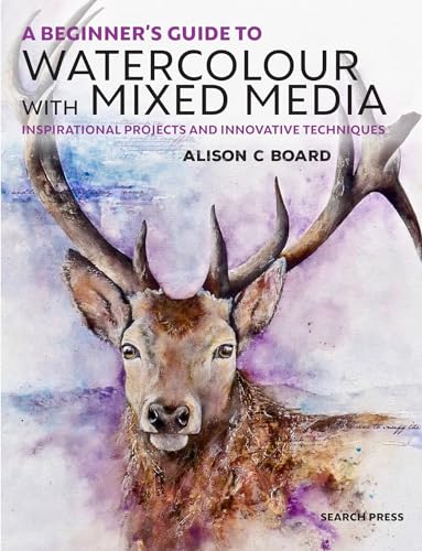 A Beginner's Guide to Watercolour With Mixed Media: Inspirational Projects and Innovative Techniques