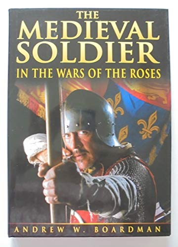 The Medieval Soldier in the Wars of the Roses: Men Who Fought the Wars of the Roses