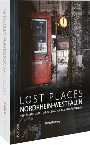 Reise-Bildband – Lost Places in Nordrhein-Westfalen: Verlassene Orte - Die Faszination des Vergänglichen. Vergessene, verlassene und zum Teil auch unheimliche Orte in ganz Nordrhein-Westfalen von Sutton Verlag