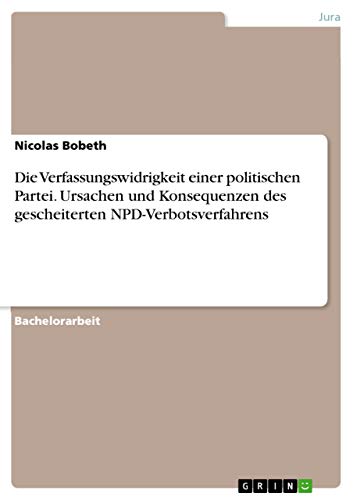 Die Verfassungswidrigkeit einer politischen Partei. Ursachen und Konsequenzen des gescheiterten NPD-Verbotsverfahrens Die Verfassungswidrigkeit einer politischen Partei. Ursachen und Konsequenzen des gescheiterten NPD-Verbotsverfahrens von Grin Verlag