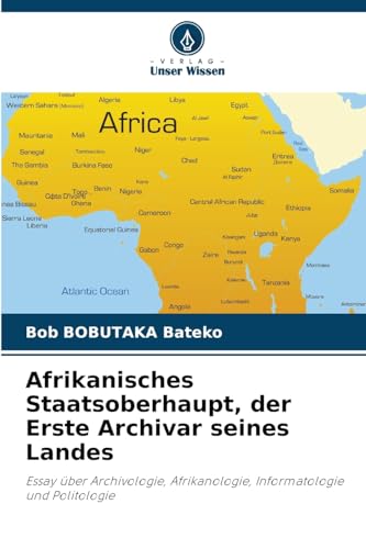 Afrikanisches Staatsoberhaupt, der Erste Archivar seines Landes: Essay über Archivologie, Afrikanologie, Informatologie und Politologie von Verlag Unser Wissen