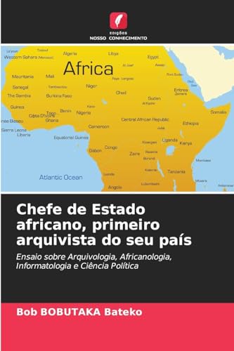 Chefe de Estado africano, primeiro arquivista do seu país: Ensaio sobre Arquivologia, Africanologia, Informatologia e Ciência Política von Edições Nosso Conhecimento
