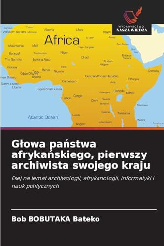 Głowa państwa afrykańskiego, pierwszy archiwista swojego kraju: Esej na temat archiwologii, afrykanologii, informatyki i nauk politycznych von Wydawnictwo Nasza Wiedza