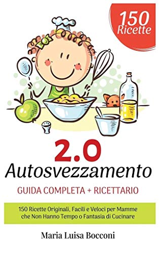Autosvezzamento 2.0: Guida Completa + Ricettario. 150 Ricette Originali, Facili e Veloci per Mamme che Non Hanno Tempo o Fantasia di Cucinare
