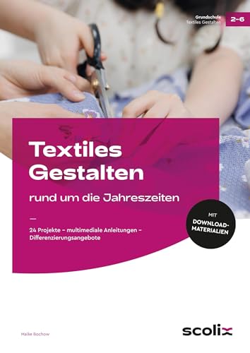 Textiles Gestalten rund um die Jahreszeiten: 24 Projekte - multimediale Anleitungen - Differenzierungsangebote (2. bis 6. Klasse) von scolix