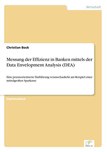 Messung der Effizienz in Banken mittels der Data Envelopment Analysis (DEA): Eine praxisorientierte Einführung veranschaulicht am Beispiel einer mittelgroßen Sparkasse von Diplomarbeiten Agentur