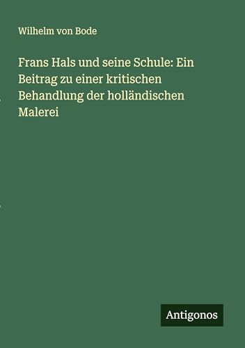Frans Hals und seine Schule: Ein Beitrag zu einer kritischen Behandlung der holländischen Malerei von Antigonos Verlag