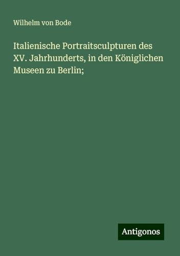 Italienische Portraitsculpturen des XV. Jahrhunderts, in den Königlichen Museen zu Berlin; von Antigonos Verlag