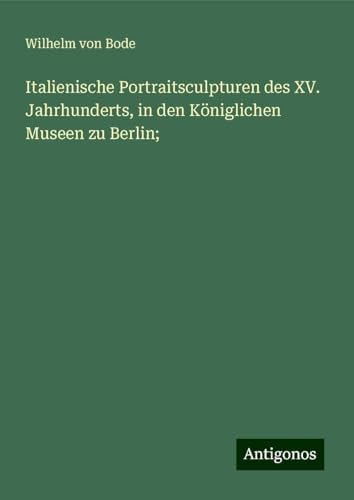 Italienische Portraitsculpturen des XV. Jahrhunderts, in den Königlichen Museen zu Berlin; von Antigonos Verlag