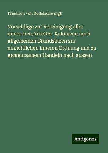 Vorschläge zur Vereinigung aller duetschen Arbeiter-Kolonieen nach allgemeinen Grundsätzen zur einheitlichen inneren Ordnung und zu gemeinsamem Handeln nach aussen von Antigonos Verlag