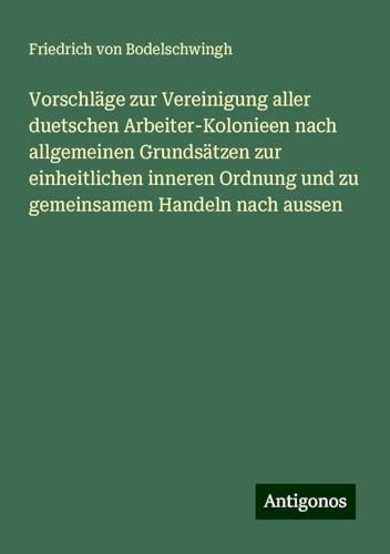 Vorschläge zur Vereinigung aller duetschen Arbeiter-Kolonieen nach allgemeinen Grundsätzen zur einheitlichen inneren Ordnung und zu gemeinsamem Handeln nach aussen von Antigonos Verlag