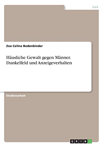 Häusliche Gewalt gegen Männer. Dunkelfeld und Anzeigeverhalten Häusliche Gewalt gegen Männer. Dunkelfeld und Anzeigeverhalten von Grin Verlag