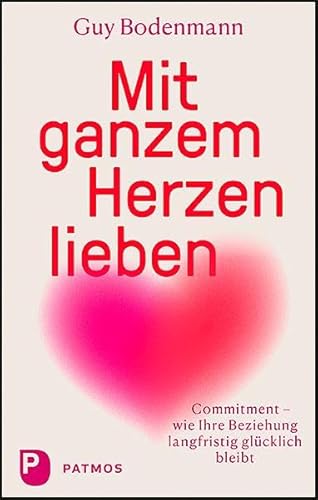 Mit ganzem Herzen lieben: Commitment – wie Ihre Beziehung langfristig glücklich bleibt von Patmos-Verlag