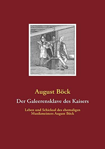 Der Galeerensklave des Kaisers: Leben und Schicksal des ehemaligen Musikmeisters August Böck