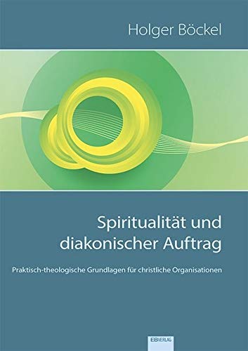 Spiritualität und diakonischer Auftrag: Praktisch-theologische Grundlagen für christliche Organisationen: Die Zukunft christlicher Unternehmen gestalten Spiritualität und diakonischer Auftrag: Praktisch-theologische Grundlagen für christliche Organisationen: Die Zukunft christlicher Unternehmen gestalten von EB-Verlag