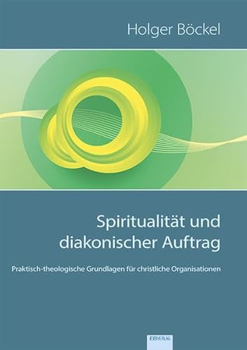 Spiritualität und diakonischer Auftrag: Praktisch-theologische Grundlagen für christliche Organisationen: Die Zukunft christlicher Unternehmen gestalten Spiritualität und diakonischer Auftrag: Praktisch-theologische Grundlagen für christliche Organisationen: Die Zukunft christlicher Unternehmen gestalten