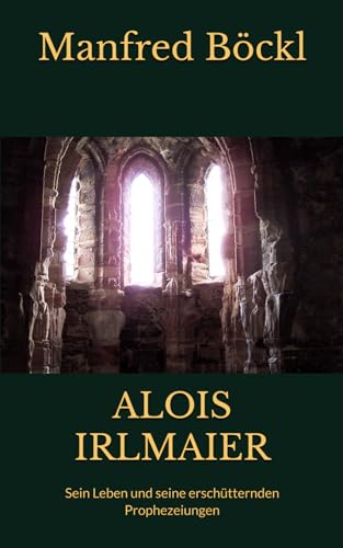 ALOIS IRLMAIER: Sein Leben und seine erschütternden Prophezeiungen von Independently published