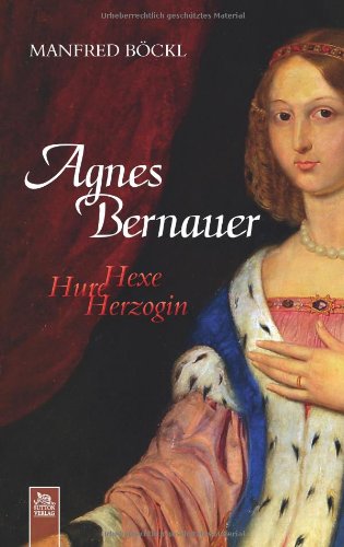 Agnes Bernauer: Hexe, Hure, Herzogin Agnes Bernauer: Hexe, Hure, Herzogin