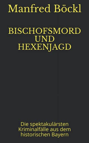 BISCHOFSMORD UND HEXENJAGD: Die spektakulärsten Kriminalfälle aus dem historischen Bayern BISCHOFSMORD UND HEXENJAGD: Die spektakulärsten Kriminalfälle aus dem historischen Bayern