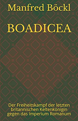 BOADICEA: Der Freiheitskampf der letzten britannischen Keltenkönigin gegen das Imperium Romanum BOADICEA: Der Freiheitskampf der letzten britannischen Keltenkönigin gegen das Imperium Romanum