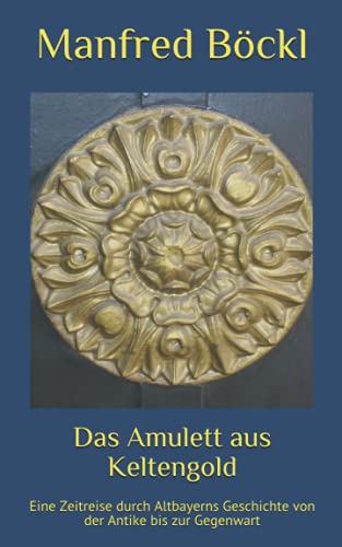 Das Amulett aus Keltengold: Eine Zeitreise durch Altbayerns Geschichte von der Antike bis zur Gegenwart Das Amulett aus Keltengold: Eine Zeitreise durch Altbayerns Geschichte von der Antike bis zur Gegenwart von Independently published