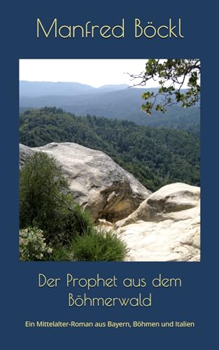 Der Prophet aus dem Böhmerwald: Ein Mittelalter-Roman aus Bayern, Böhmen und Italien Der Prophet aus dem Böhmerwald: Ein Mittelalter-Roman aus Bayern, Böhmen und Italien