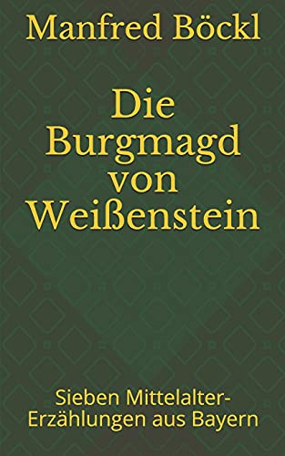 Die Burgmagd von Weißenstein: Sieben Mittelalter-Erzählungen aus Bayern Die Burgmagd von Weißenstein: Sieben Mittelalter-Erzählungen aus Bayern