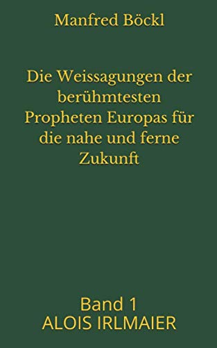 Die Weissagungen der berühmtesten Propheten Europas für die nahe und ferne Zukunft: Band 1 ALOIS IRLMAIER Die Weissagungen der berühmtesten Propheten Europas für die nahe und ferne Zukunft: Band 1 ALOIS IRLMAIER