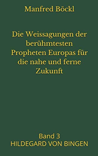 Die Weissagungen der berühmtesten Propheten Europas für die nahe und ferne Zukunft: Band 3 HILDEGARD VON BINGEN Die Weissagungen der berühmtesten Propheten Europas für die nahe und ferne Zukunft: Band 3 HILDEGARD VON BINGEN
